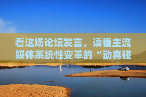 看这场论坛发言，读懂主流媒体系统性变革的“动真碰硬”