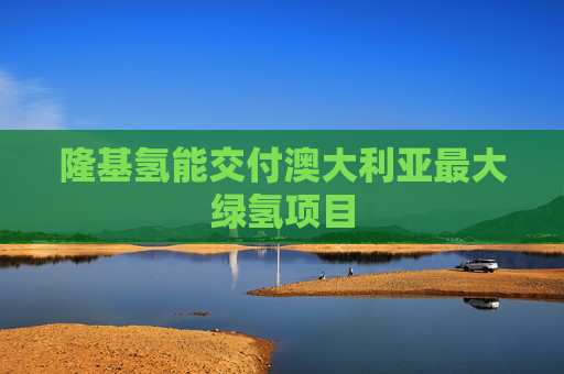 隆基氢能交付澳大利亚最大绿氢项目
