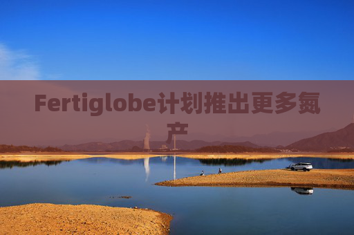Fertiglobe计划推出更多氮产
