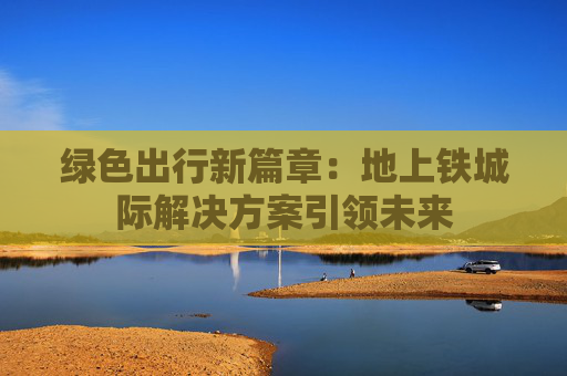绿色出行新篇章：地上铁城际解决方案引领未来