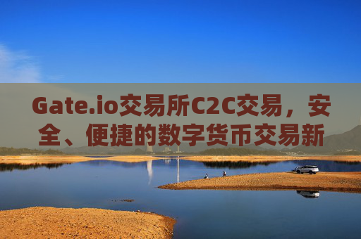 Gate.io交易所C2C交易，安全、便捷的数字货币交易新选择