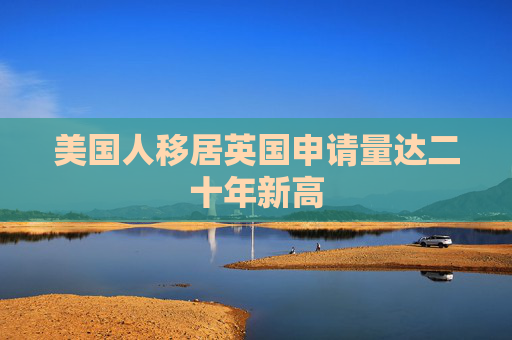 美国人移居英国申请量达二十年新高