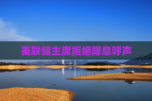 美联储主席拒绝降息呼声