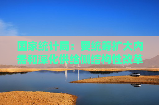 国家统计局：要统筹扩大内需和深化供给侧结构性改革