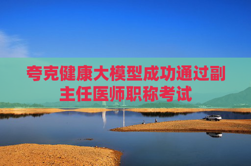 夸克健康大模型成功通过副主任医师职称考试