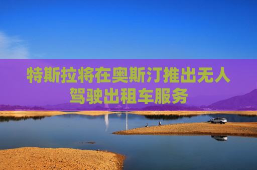 特斯拉将在奥斯汀推出无人驾驶出租车服务