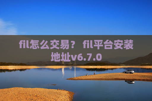 fil怎么交易？ fil平台安装地址v6.7.0
