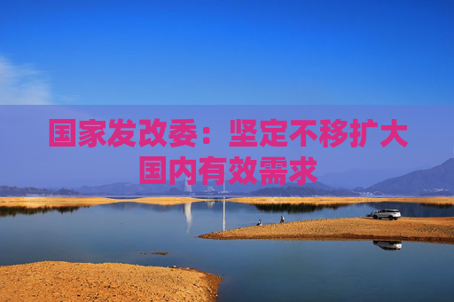 国家发改委：坚定不移扩大国内有效需求