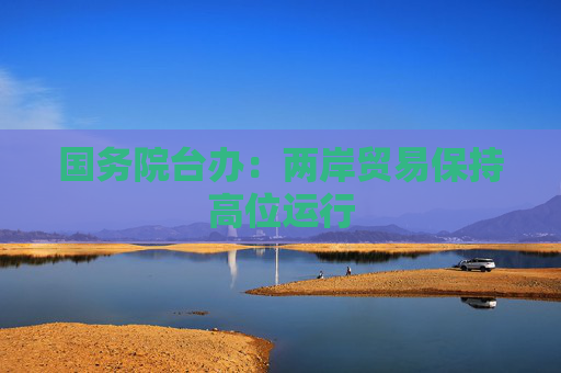 国务院台办：两岸贸易保持高位运行
