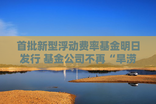 首批新型浮动费率基金明日发行 基金公司不再“旱涝保收”