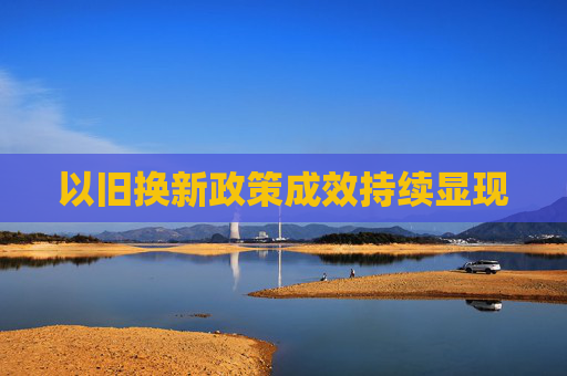 以旧换新政策成效持续显现