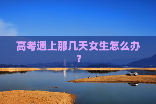 高考遇上那几天女生怎么办？