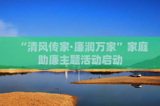 “清风传家·廉润万家”家庭助廉主题活动启动
