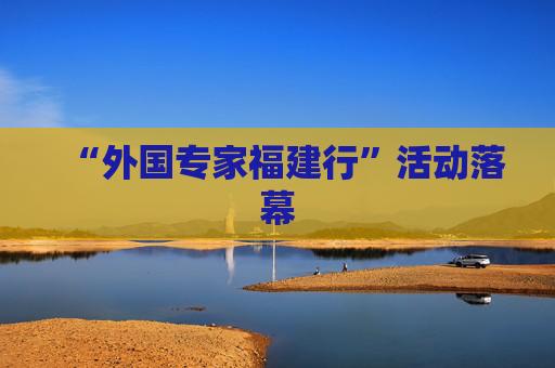 “外国专家福建行”活动落幕
