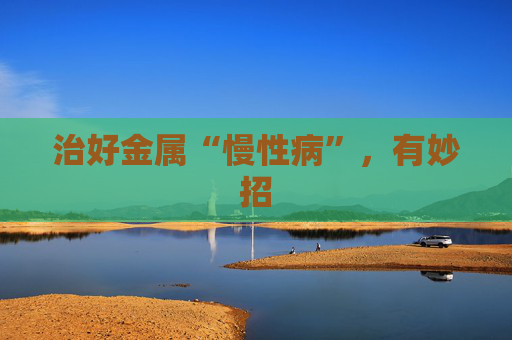 治好金属“慢性病”，有妙招