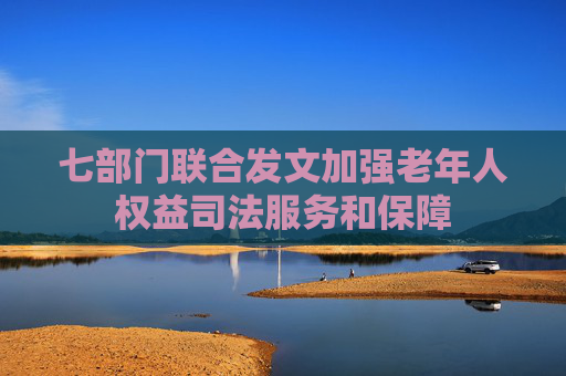 七部门联合发文加强老年人权益司法服务和保障
