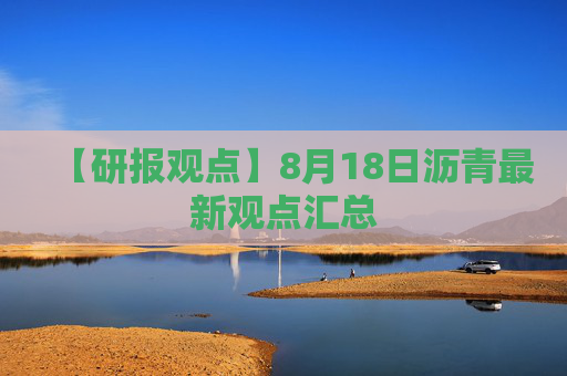 【研报观点】8月18日沥青最新观点汇总