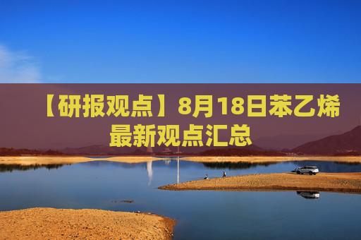 【研报观点】8月18日苯乙烯最新观点汇总