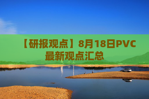 【研报观点】8月18日PVC最新观点汇总