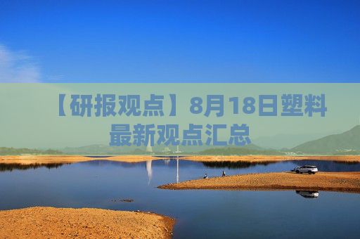 【研报观点】8月18日塑料最新观点汇总