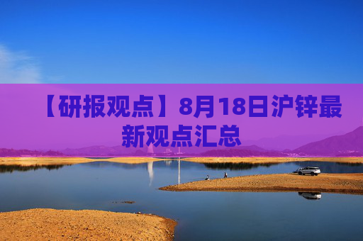 【研报观点】8月18日沪锌最新观点汇总