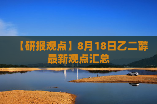 【研报观点】8月18日乙二醇最新观点汇总