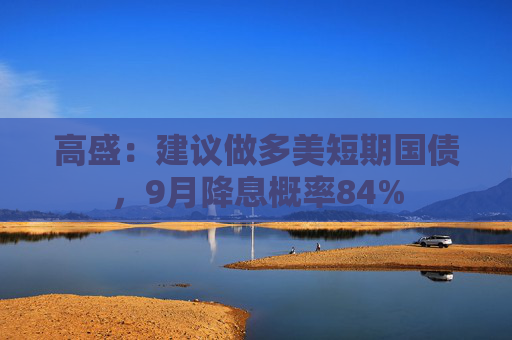 高盛：建议做多美短期国债，9月降息概率84%