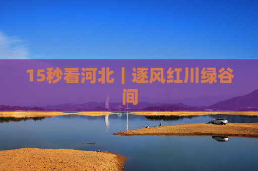 15秒看河北｜逐风红川绿谷间