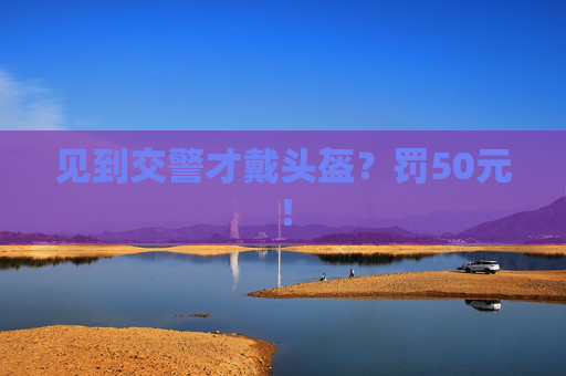 见到交警才戴头盔？罚50元！