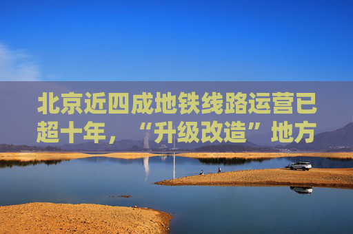 北京近四成地铁线路运营已超十年，“升级改造”地方标准征求意见
