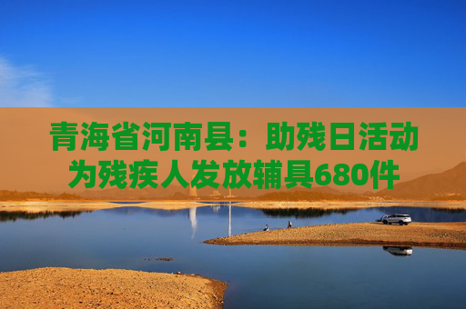 青海省河南县：助残日活动为残疾人发放辅具680件