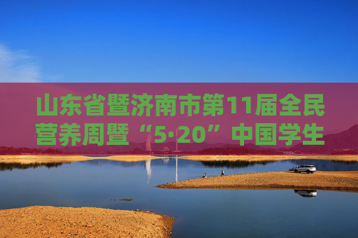 山东省暨济南市第11届全民营养周暨“5·20”中国学生营养日主题宣传活动今天启动