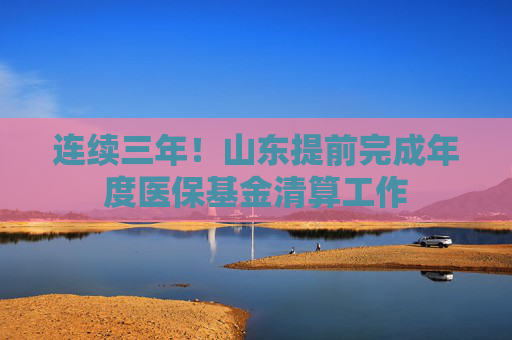 连续三年！山东提前完成年度医保基金清算工作
