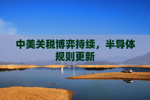 中美关税博弈持续，半导体规则更新