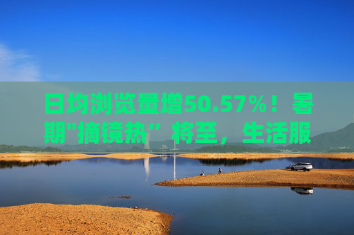 日均浏览量增50.57%！暑期