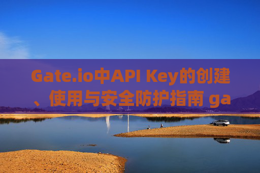 Gate.io中API Key的创建、使用与安全防护指南 gate.io中apikey