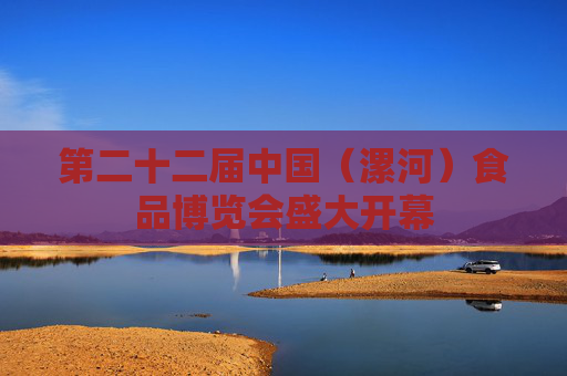 第二十二届中国（漯河）食品博览会盛大开幕