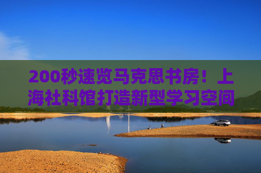 200秒速览马克思书房！上海社科馆打造新型学习空间