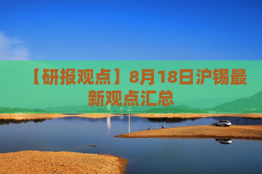 【研报观点】8月18日沪锡最新观点汇总