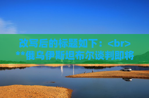 改写后的标题如下：<br>**俄乌伊斯坦布尔谈判即将开启，土耳其参与其中**