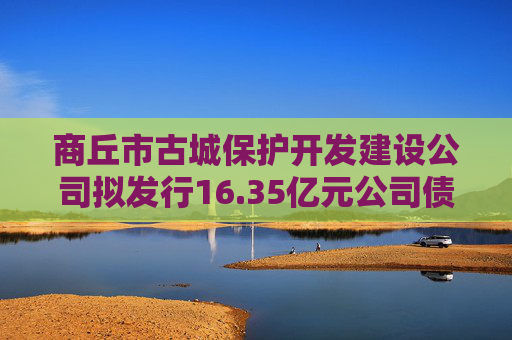 商丘市古城保护开发建设公司拟发行16.35亿元公司债，中标承销商公布