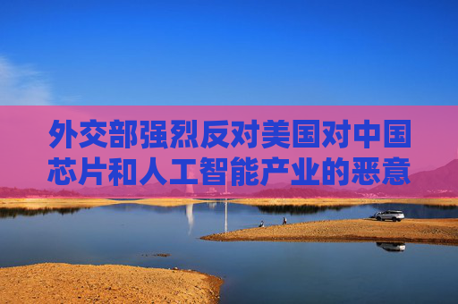 外交部强烈反对美国对中国芯片和人工智能产业的恶意封锁与打压