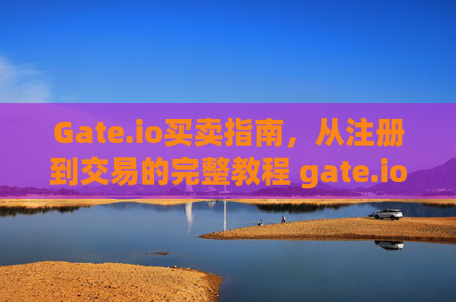 Gate.io买卖指南，从注册到交易的完整教程 gate.io怎么买卖