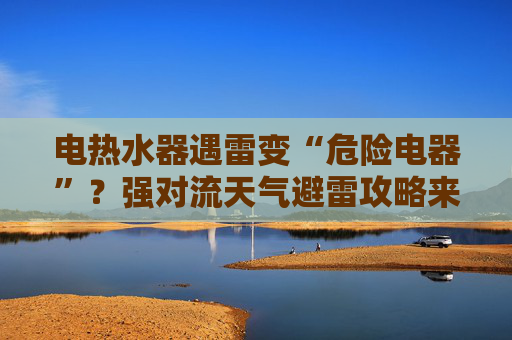 电热水器遇雷变“危险电器”？强对流天气避雷攻略来了