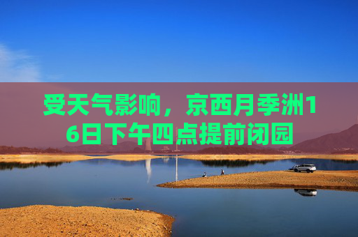受天气影响，京西月季洲16日下午四点提前闭园
