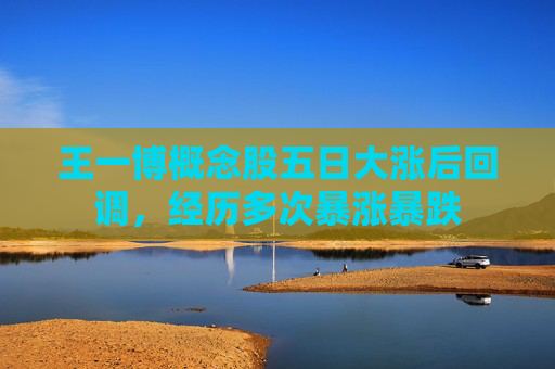 王一博概念股五日大涨后回调，经历多次暴涨暴跌