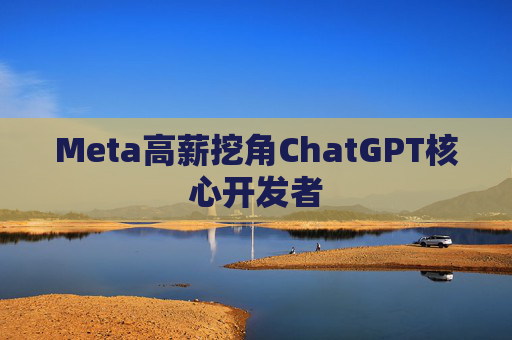 Meta高薪挖角ChatGPT核心开发者
