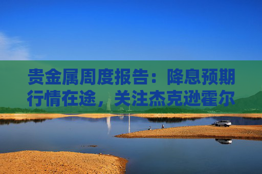 贵金属周度报告：降息预期行情在途，关注杰克逊霍尔年会