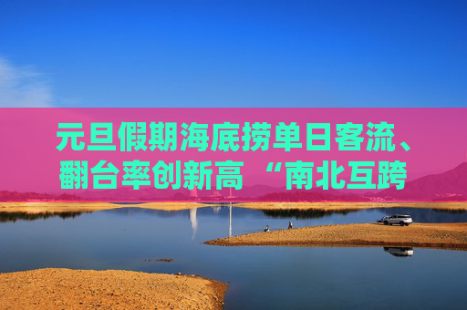 元旦假期海底捞单日客流、翻台率创新高 “南北互跨”带火多地门店