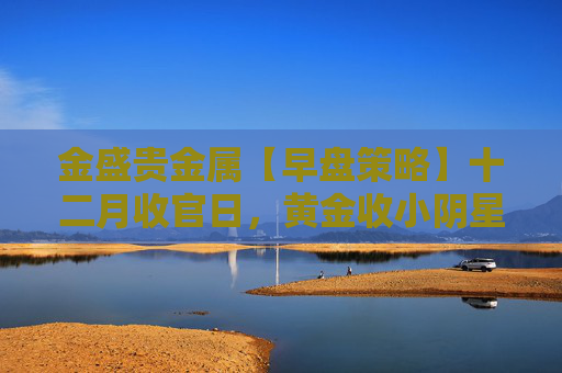 金盛贵金属【早盘策略】十二月收官日，黄金收小阴星